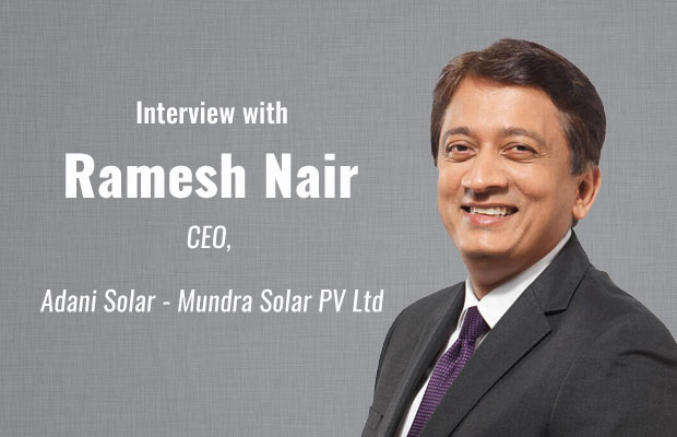 Interview with Ramesh Nair, CEO, Adani Solar – Mundra Solar PV Ltd