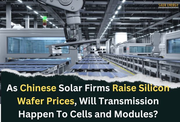 As Chinese Solar Firms Raise Silicon Wafer Prices, Will Transmission Happen To Cells and Modules?