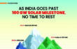 As India Goes Past 100 GW Solar Milestone, No Time To Rest